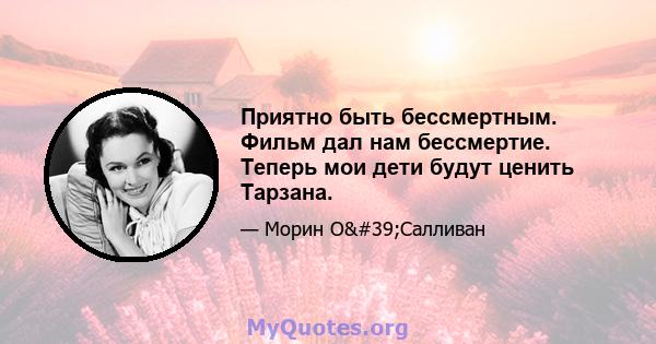 Приятно быть бессмертным. Фильм дал нам бессмертие. Теперь мои дети будут ценить Тарзана.