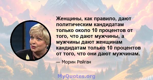 Женщины, как правило, дают политическим кандидатам только около 10 процентов от того, что дают мужчины, а мужчины дают женщинам кандидатам только 10 процентов от того, что они дают мужчинам.