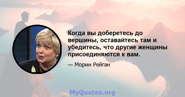 Когда вы доберетесь до вершины, оставайтесь там и убедитесь, что другие женщины присоединяются к вам.