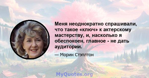 Меня неоднократно спрашивали, что такое «ключ» к актерскому мастерству, и, насколько я обеспокоен, главное - не дать аудитории.