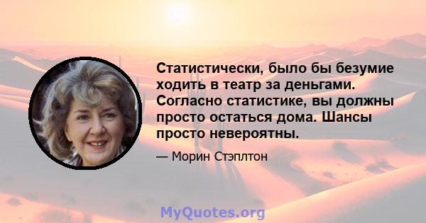 Статистически, было бы безумие ходить в театр за деньгами. Согласно статистике, вы должны просто остаться дома. Шансы просто невероятны.