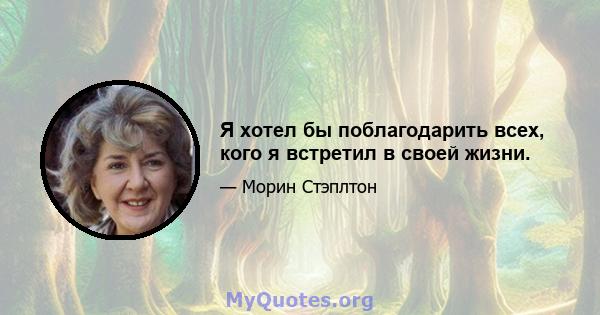 Я хотел бы поблагодарить всех, кого я встретил в своей жизни.