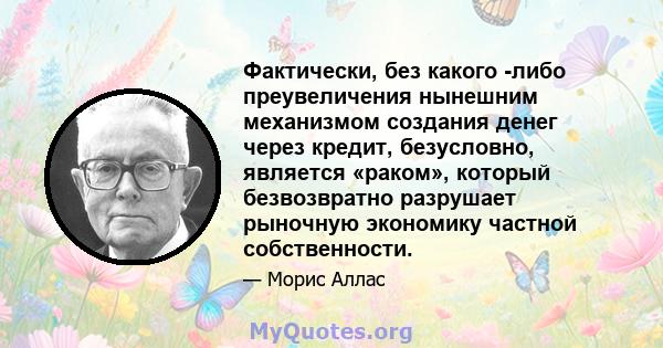 Фактически, без какого -либо преувеличения нынешним механизмом создания денег через кредит, безусловно, является «раком», который безвозвратно разрушает рыночную экономику частной собственности.