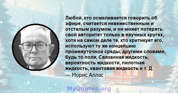 Любой, кто осмеливается говорить об эфире, считается невежественным и отсталым разумом, и он может потерять свой авторитет только в научных кругах, хотя на самом деле те, кто критикует его, используют ту же концепцию