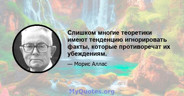 Слишком многие теоретики имеют тенденцию игнорировать факты, которые противоречат их убеждениям.