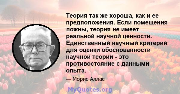 Теория так же хороша, как и ее предположения. Если помещения ложны, теория не имеет реальной научной ценности. Единственный научный критерий для оценки обоснованности научной теории - это противостояние с данными опыта.