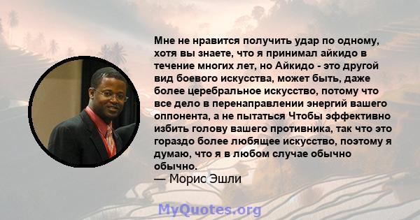 Мне не нравится получить удар по одному, хотя вы знаете, что я принимал айкидо в течение многих лет, но Айкидо - это другой вид боевого искусства, может быть, даже более церебральное искусство, потому что все дело в