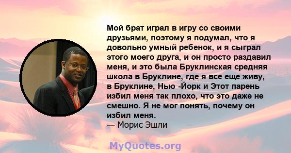 Мой брат играл в игру со своими друзьями, поэтому я подумал, что я довольно умный ребенок, и я сыграл этого моего друга, и он просто раздавил меня, и это была Бруклинская средняя школа в Бруклине, где я все еще живу, в