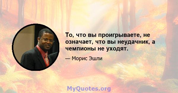 То, что вы проигрываете, не означает, что вы неудачник, а чемпионы не уходят.