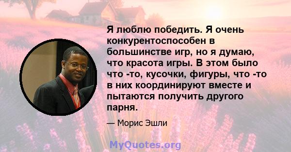 Я люблю победить. Я очень конкурентоспособен в большинстве игр, но я думаю, что красота игры. В этом было что -то, кусочки, фигуры, что -то в них координируют вместе и пытаются получить другого парня.