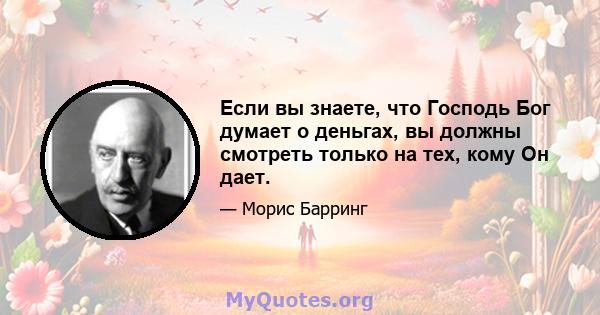 Если вы знаете, что Господь Бог думает о деньгах, вы должны смотреть только на тех, кому Он дает.