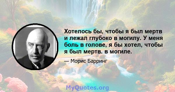 Хотелось бы, чтобы я был мертв и лежал глубоко в могилу. У меня боль в голове, я бы хотел, чтобы я был мертв. в могиле.