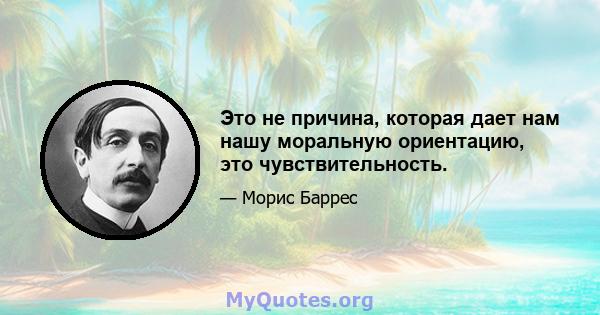 Это не причина, которая дает нам нашу моральную ориентацию, это чувствительность.