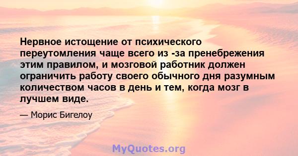 Нервное истощение от психического переутомления чаще всего из -за пренебрежения этим правилом, и мозговой работник должен ограничить работу своего обычного дня разумным количеством часов в день и тем, когда мозг в