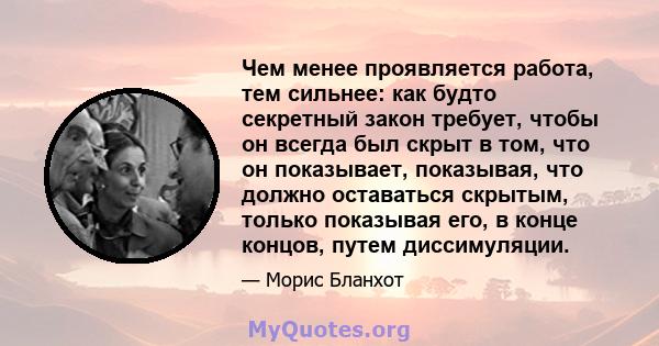 Чем менее проявляется работа, тем сильнее: как будто секретный закон требует, чтобы он всегда был скрыт в том, что он показывает, показывая, что должно оставаться скрытым, только показывая его, в конце концов, путем