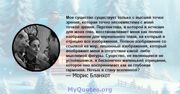 Мое существо существует только с высшей точки зрения, которая точно несовместима с моей точкой зрения. Перспектива, в которой я исчезаю для моих глаз, восстанавливает меня как полное изображение для нереального глаза,