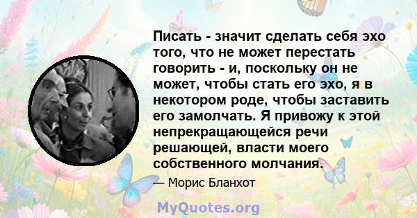 Писать - значит сделать себя эхо того, что не может перестать говорить - и, поскольку он не может, чтобы стать его эхо, я в некотором роде, чтобы заставить его замолчать. Я привожу к этой непрекращающейся речи решающей, 