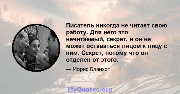 Писатель никогда не читает свою работу. Для него это нечитаемый, секрет, и он не может оставаться лицом к лицу с ним. Секрет, потому что он отделен от этого.