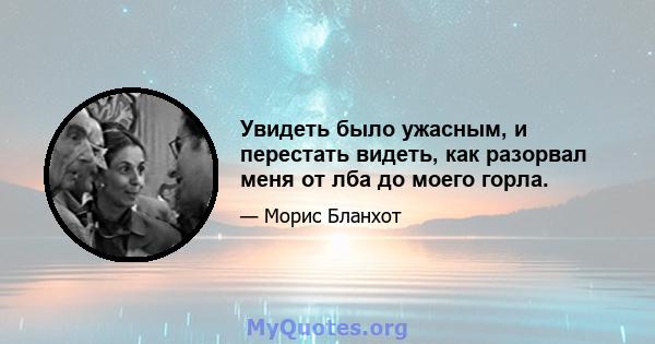 Увидеть было ужасным, и перестать видеть, как разорвал меня от лба до моего горла.