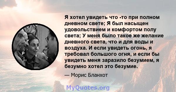 Я хотел увидеть что -то при полном дневном свете; Я был насыщен удовольствием и комфортом полу света; У меня было такое же желание дневного света, что и для воды и воздуха. И если увидеть огонь, я требовал большого