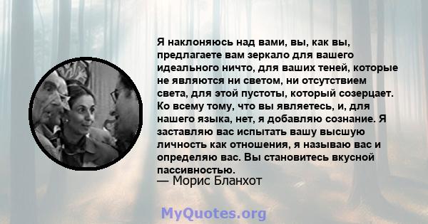 Я наклоняюсь над вами, вы, как вы, предлагаете вам зеркало для вашего идеального ничто, для ваших теней, которые не являются ни светом, ни отсутствием света, для этой пустоты, который созерцает. Ко всему тому, что вы