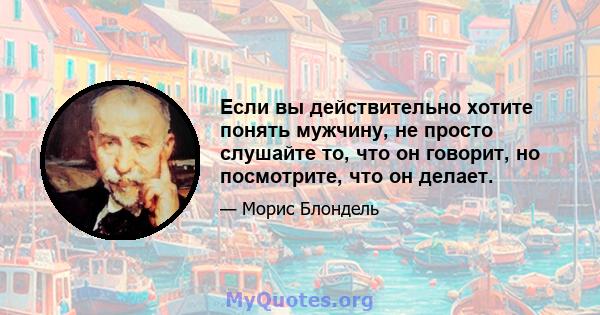 Если вы действительно хотите понять мужчину, не просто слушайте то, что он говорит, но посмотрите, что он делает.