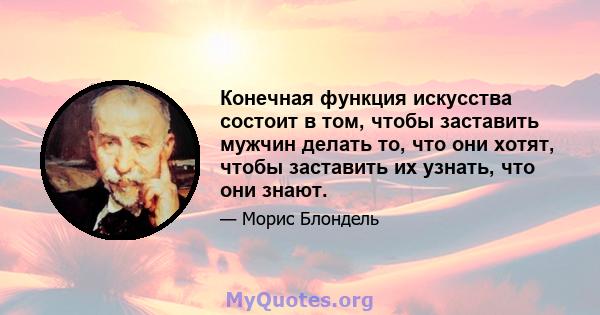 Конечная функция искусства состоит в том, чтобы заставить мужчин делать то, что они хотят, чтобы заставить их узнать, что они знают.