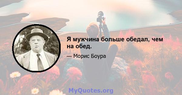 Я мужчина больше обедал, чем на обед.