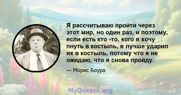 Я рассчитываю пройти через этот мир, но один раз, и поэтому, если есть кто -то, кого я хочу пнуть в костыль, я лучше ударил их в костыль, потому что я не ожидаю, что я снова пройду.