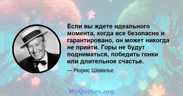 Если вы ждете идеального момента, когда все безопасно и гарантировано, он может никогда не прийти. Горы не будут подниматься, победить гонки или длительное счастье.