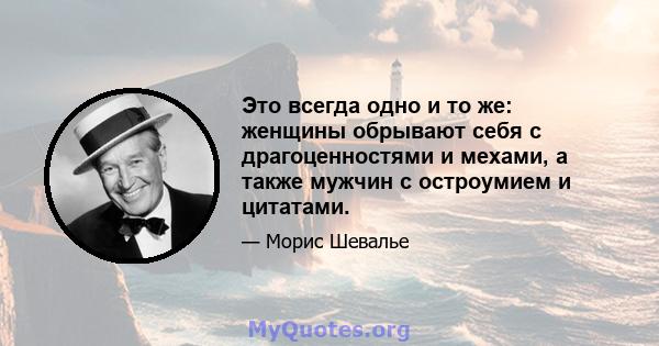 Это всегда одно и то же: женщины обрывают себя с драгоценностями и мехами, а также мужчин с остроумием и цитатами.