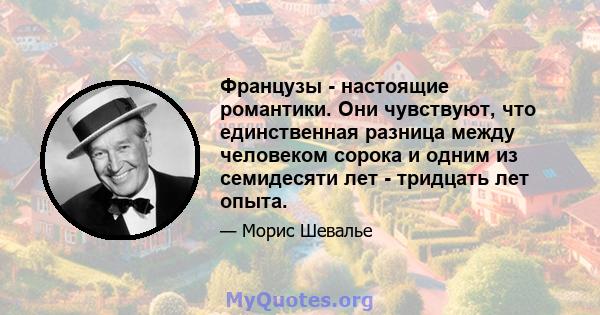 Французы - настоящие романтики. Они чувствуют, что единственная разница между человеком сорока и одним из семидесяти лет - тридцать лет опыта.