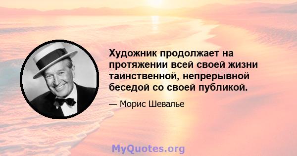 Художник продолжает на протяжении всей своей жизни таинственной, непрерывной беседой со своей публикой.