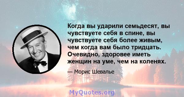 Когда вы ударили семьдесят, вы чувствуете себя в спине, вы чувствуете себя более живым, чем когда вам было тридцать. Очевидно, здоровее иметь женщин на уме, чем на коленях.