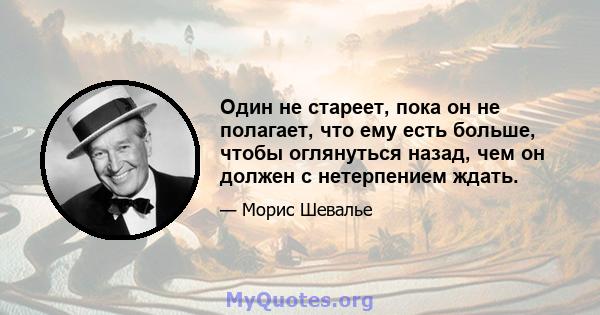 Один не стареет, пока он не полагает, что ему есть больше, чтобы оглянуться назад, чем он должен с нетерпением ждать.