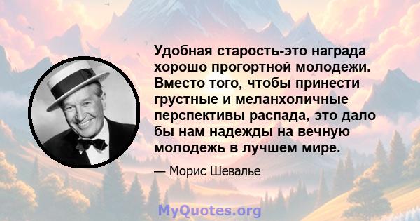 Удобная старость-это награда хорошо прогортной молодежи. Вместо того, чтобы принести грустные и меланхоличные перспективы распада, это дало бы нам надежды на вечную молодежь в лучшем мире.