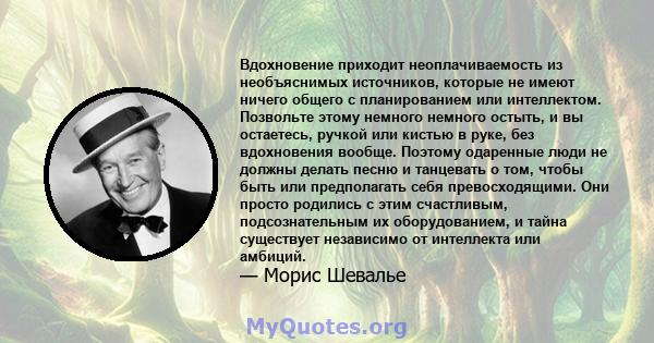 Вдохновение приходит неоплачиваемость из необъяснимых источников, которые не имеют ничего общего с планированием или интеллектом. Позвольте этому немного немного остыть, и вы остаетесь, ручкой или кистью в руке, без