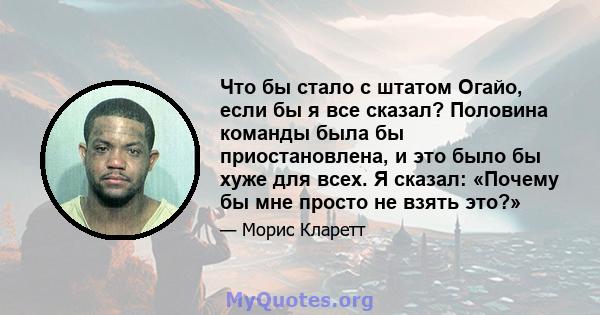 Что бы стало с штатом Огайо, если бы я все сказал? Половина команды была бы приостановлена, и это было бы хуже для всех. Я сказал: «Почему бы мне просто не взять это?»