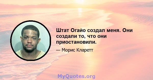 Штат Огайо создал меня. Они создали то, что они приостановили.