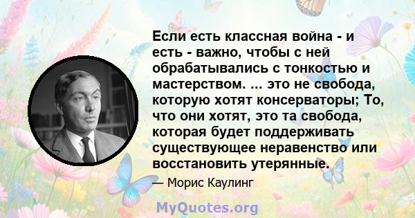 Если есть классная война - и есть - важно, чтобы с ней обрабатывались с тонкостью и мастерством. ... это не свобода, которую хотят консерваторы; То, что они хотят, это та свобода, которая будет поддерживать существующее 