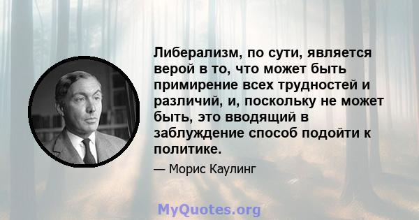 Либерализм, по сути, является верой в то, что может быть примирение всех трудностей и различий, и, поскольку не может быть, это вводящий в заблуждение способ подойти к политике.