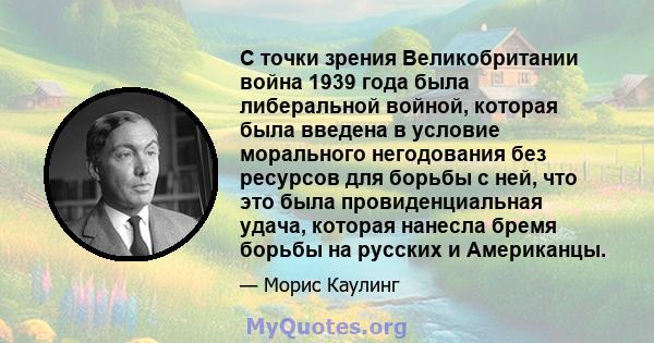 С точки зрения Великобритании война 1939 года была либеральной войной, которая была введена в условие морального негодования без ресурсов для борьбы с ней, что это была провиденциальная удача, которая нанесла бремя