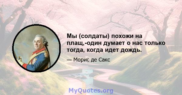 Мы (солдаты) похожи на плащ,-один думает о нас только тогда, когда идет дождь.