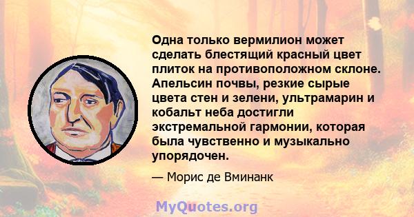 Одна только вермилион может сделать блестящий красный цвет плиток на противоположном склоне. Апельсин почвы, резкие сырые цвета стен и зелени, ультрамарин и кобальт неба достигли экстремальной гармонии, которая была