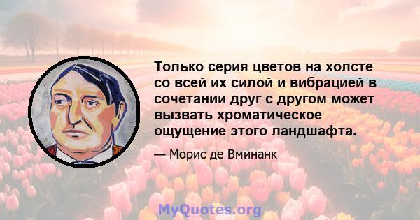 Только серия цветов на холсте со всей их силой и вибрацией в сочетании друг с другом может вызвать хроматическое ощущение этого ландшафта.