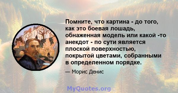 Помните, что картина - до того, как это боевая лошадь, обнаженная модель или какой -то анекдот - по сути является плоской поверхностью, покрытой цветами, собранными в определенном порядке.