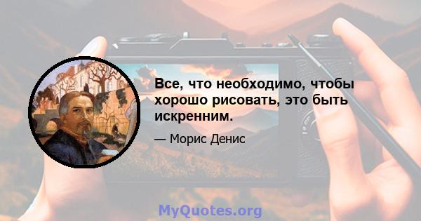 Все, что необходимо, чтобы хорошо рисовать, это быть искренним.