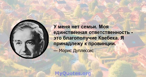 У меня нет семьи. Моя единственная ответственность - это благополучие Квебека. Я принадлежу к провинции.