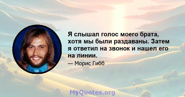 Я слышал голос моего брата, хотя мы были раздаваны. Затем я ответил на звонок и нашел его на линии.