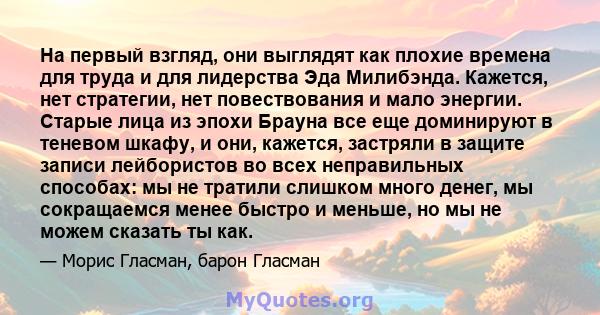 На первый взгляд, они выглядят как плохие времена для труда и для лидерства Эда Милибэнда. Кажется, нет стратегии, нет повествования и мало энергии. Старые лица из эпохи Брауна все еще доминируют в теневом шкафу, и они, 